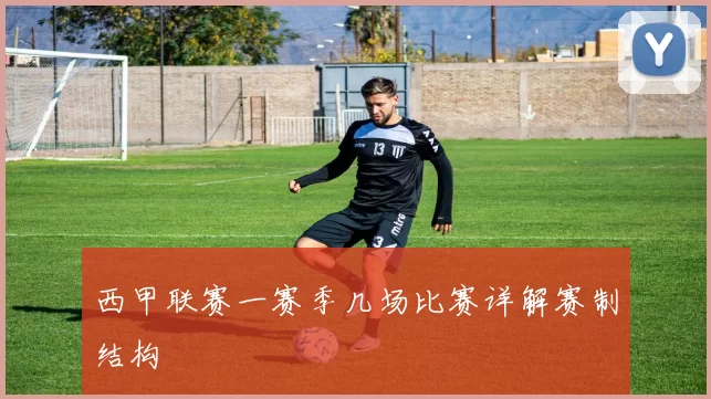 西甲联赛一赛季几场比赛详解赛制结构