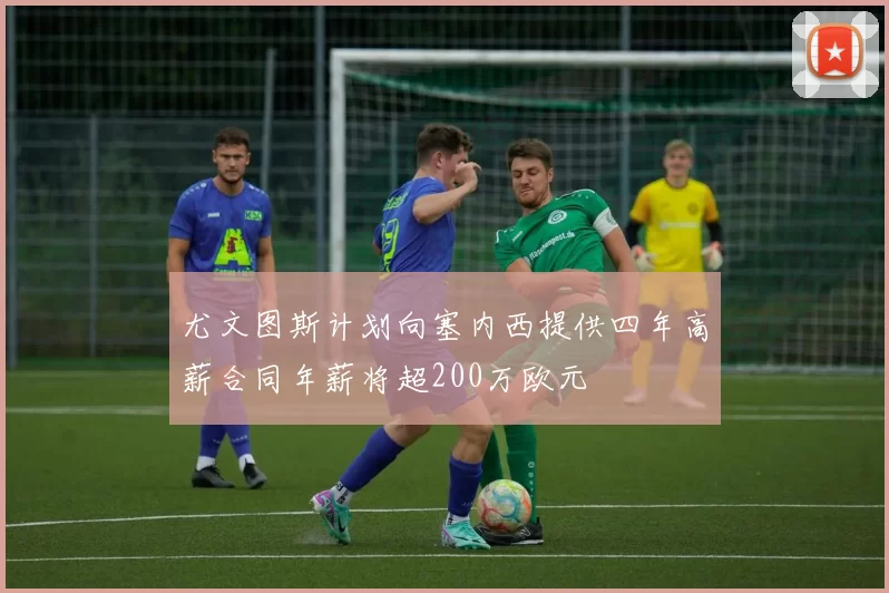 尤文图斯计划向塞内西提供四年高薪合同年薪将超200万欧元