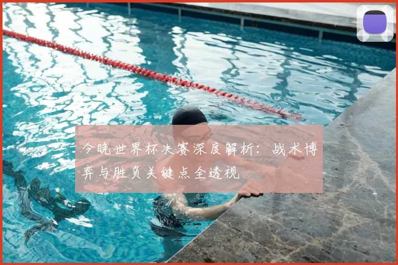 今晚世界杯决赛深度解析:战术博弈与胜负关键点全透视