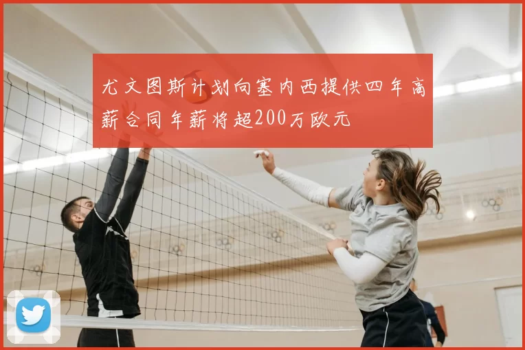 尤文图斯计划向塞内西提供四年高薪合同年薪将超200万欧元