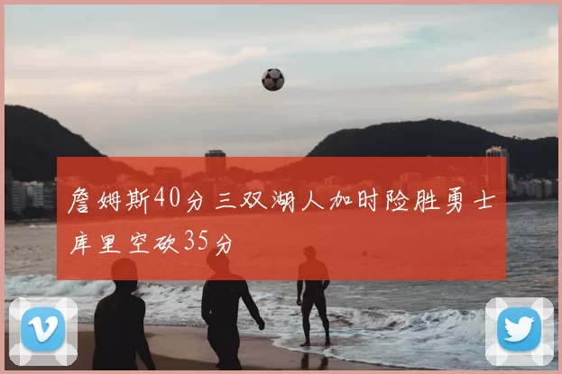詹姆斯40分三双湖人加时险胜勇士库里空砍35分