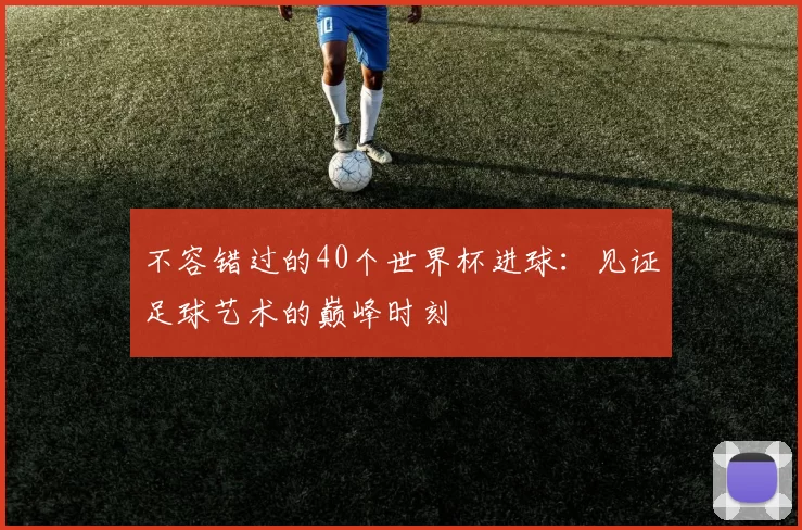不容错过的40个世界杯进球：见证足球艺术的巅峰时刻