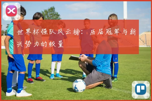 世界杯强队风云榜:历届冠军与新兴势力的较量