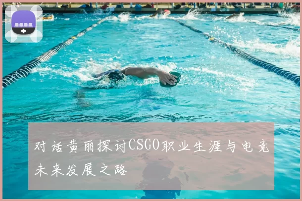 对话黄丽探讨CSGO职业生涯与电竞未来发展之路