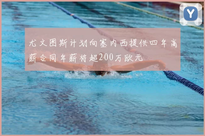尤文图斯计划向塞内西提供四年高薪合同年薪将超200万欧元