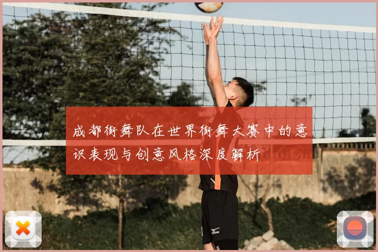 成都街舞队在世界街舞大赛中的意识表现与创意风格深度解析