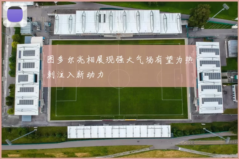 图多尔亮相展现强大气场有望为热刺注入新动力