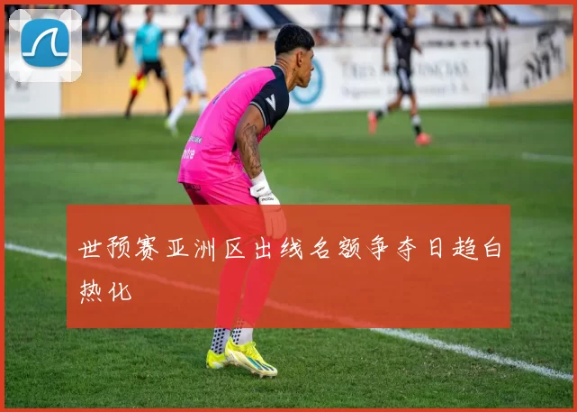世预赛亚洲区出线名额争夺日趋白热化