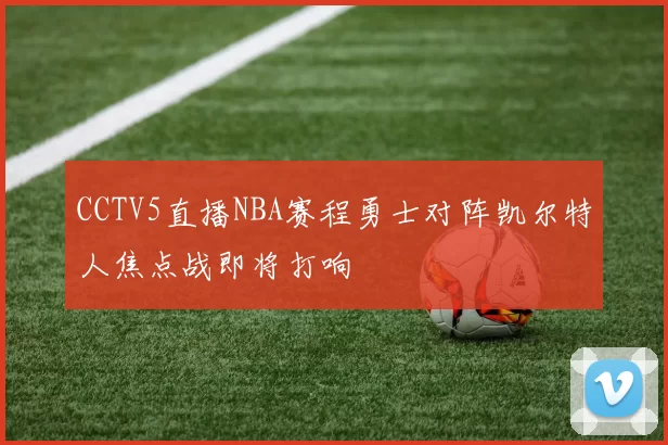 CCTV5直播NBA赛程勇士对阵凯尔特人焦点战即将打响