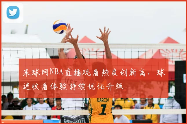 来球网NBA直播观看热度创新高，球迷收看体验持续优化升级