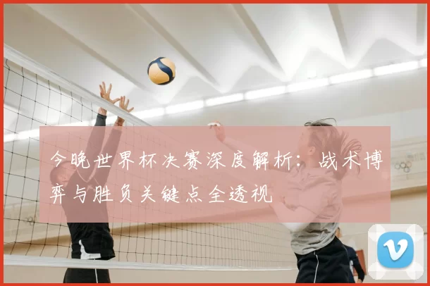 今晚世界杯决赛深度解析：战术博弈与胜负关键点全透视