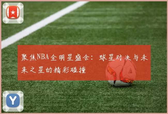 聚焦NBA全明星盛会：球星对决与未来之星的精彩碰撞