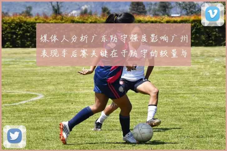 媒体人分析广东防守强度影响广州表现季后赛关键在于防守的较量与适应能力