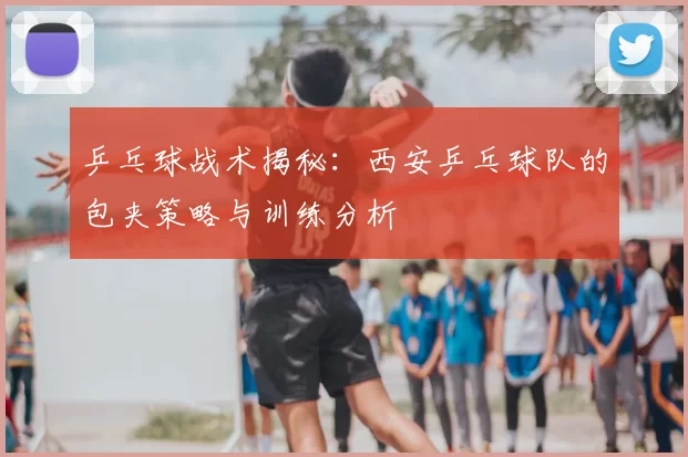 乒乓球战术揭秘：西安乒乓球队的包夹策略与训练分析