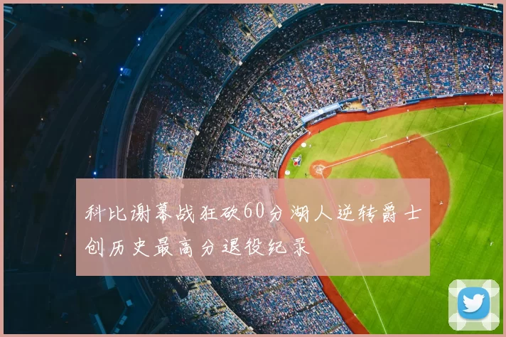 科比谢幕战狂砍60分湖人逆转爵士创历史最高分退役纪录