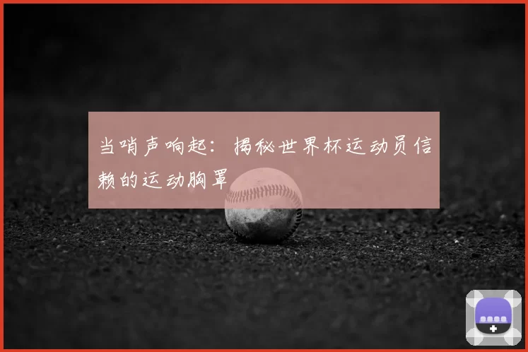 当哨声响起:揭秘世界杯运动员信赖的运动胸罩