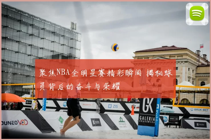 聚焦NBA全明星赛精彩瞬间 揭秘球员背后的奋斗与荣耀