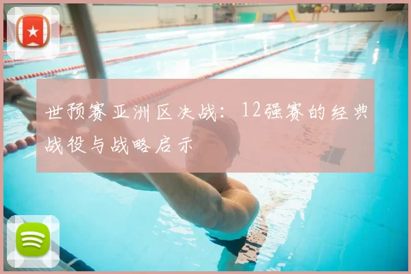 世预赛亚洲区决战:12强赛的经典战役与战略启示