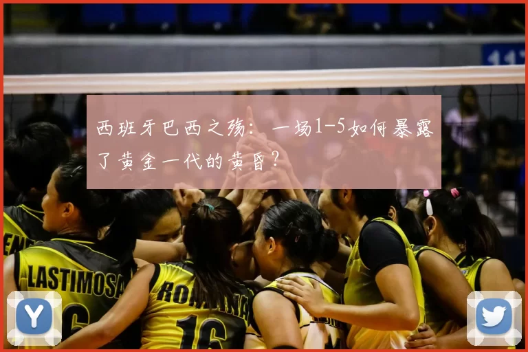 西班牙巴西之殇:一场1-5如何暴露了黄金一代的黄昏?