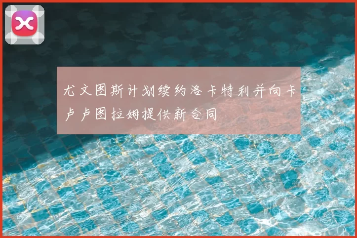 尤文图斯计划续约洛卡特利并向卡卢卢图拉姆提供新合同