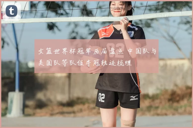 女篮世界杯冠军历届盘点 中国队与美国队等队伍夺冠轨迹梳理