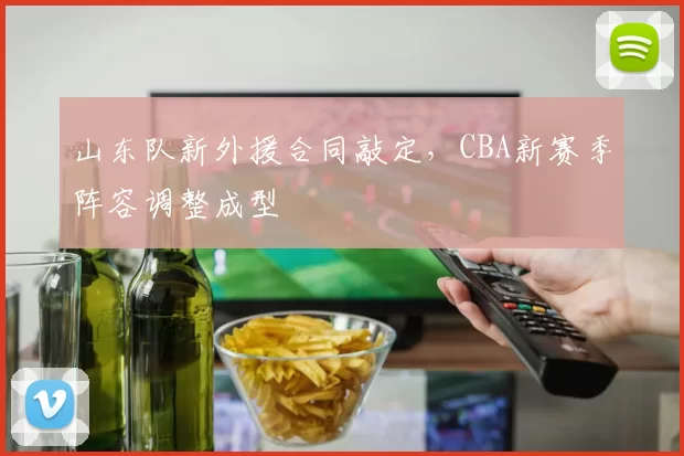 山东队新外援合同敲定，CBA新赛季阵容调整成型