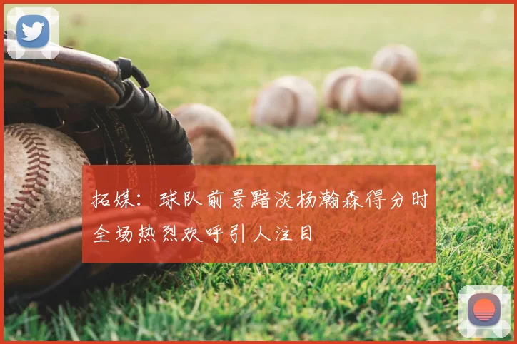 拓媒：球队前景黯淡杨瀚森得分时全场热烈欢呼引人注目