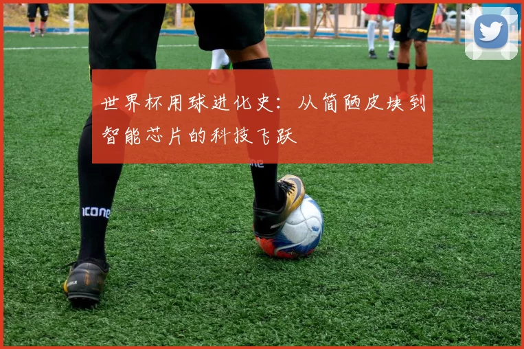 世界杯用球进化史:从简陋皮块到智能芯片的科技飞跃
