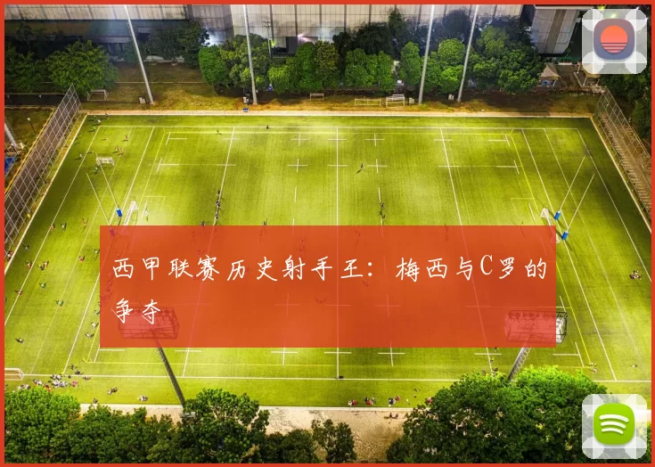 西甲联赛历史射手王：梅西与C罗的争夺