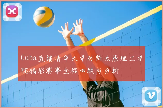 Cuba直播清华大学对阵太原理工学院精彩赛事全程回顾与分析
