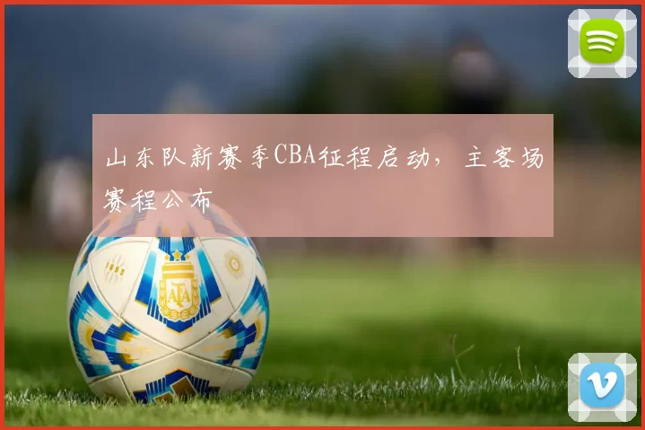山东队新赛季CBA征程启动，主客场赛程公布