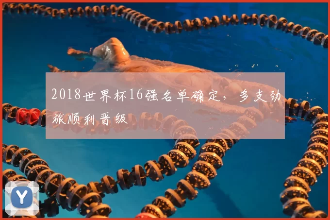 2018世界杯16强名单确定，多支劲旅顺利晋级