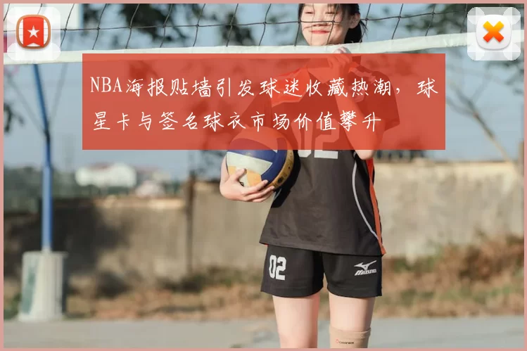 NBA海报贴墙引发球迷收藏热潮,球星卡与签名球衣市场价值攀升