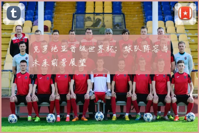 克罗地亚晋级世界杯:球队阵容与未来前景展望