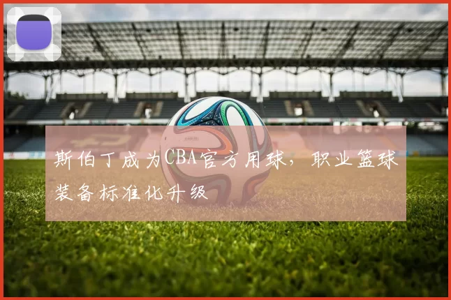 斯伯丁成为CBA官方用球，职业篮球装备标准化升级