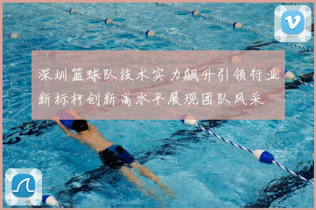 深圳篮球队技术实力飙升引领行业新标杆创新高水平展现团队风采