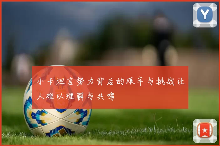 小卡坦言努力背后的艰辛与挑战让人难以理解与共鸣