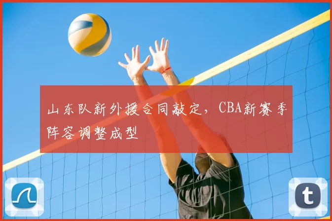 山东队新外援合同敲定，CBA新赛季阵容调整成型