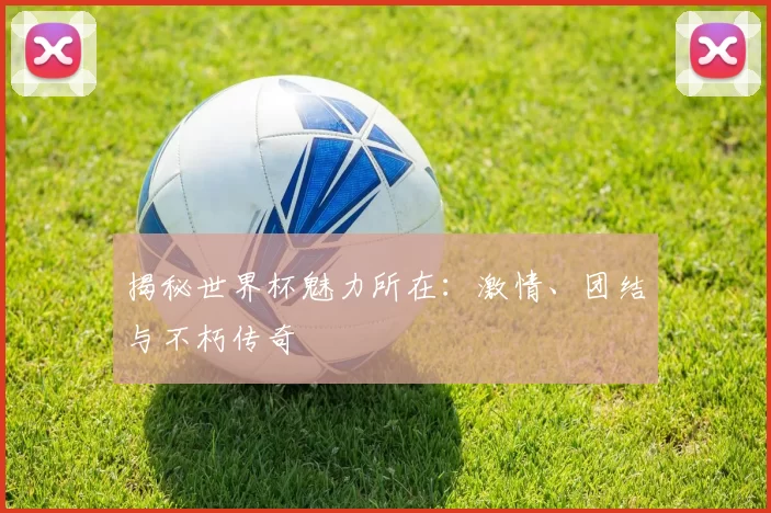 揭秘世界杯魅力所在：激情、团结与不朽传奇