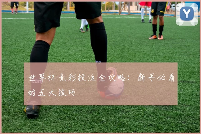 世界杯竞彩投注全攻略:新手必看的五大技巧