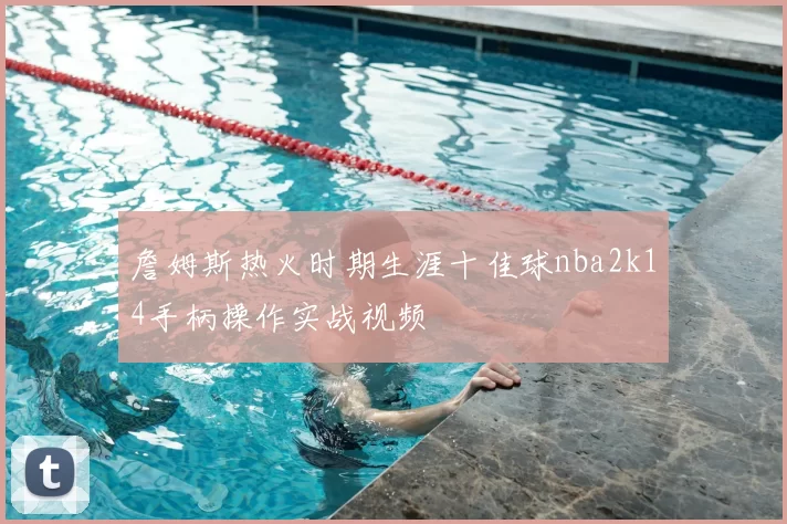 詹姆斯热火时期生涯十佳球nba2k14手柄操作实战视频