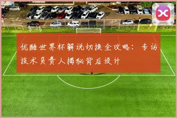 优酷世界杯解说切换全攻略：专访技术负责人揭秘背后设计