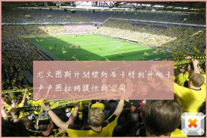 尤文图斯计划续约洛卡特利并向卡卢卢图拉姆提供新合同