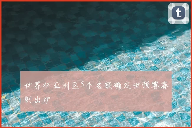 世界杯亚洲区5个名额确定世预赛赛制出炉