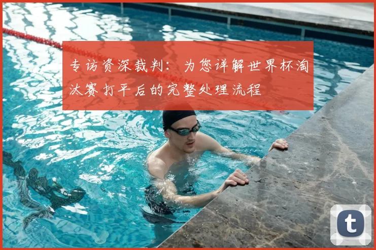 专访资深裁判：为您详解世界杯淘汰赛打平后的完整处理流程