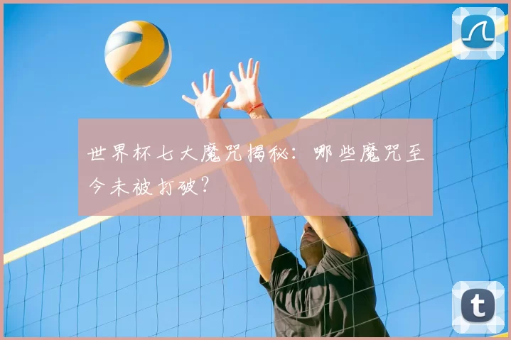 世界杯七大魔咒揭秘：哪些魔咒至今未被打破？