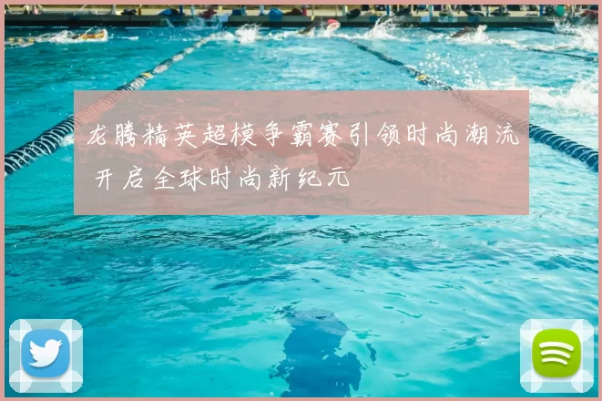 龙腾精英超模争霸赛引领时尚潮流 开启全球时尚新纪元