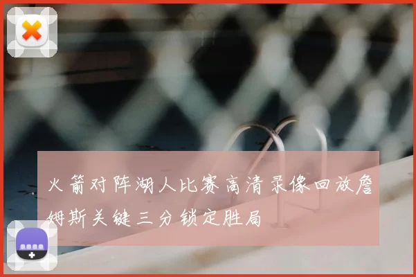 火箭对阵湖人比赛高清录像回放詹姆斯关键三分锁定胜局