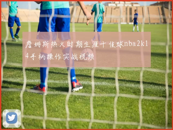詹姆斯热火时期生涯十佳球nba2k14手柄操作实战视频