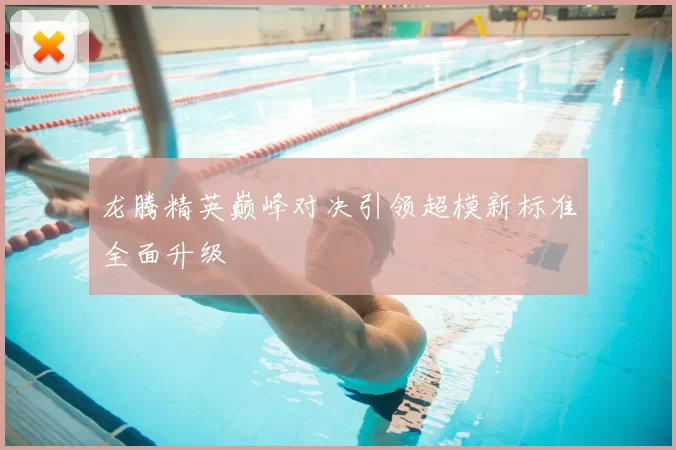 龙腾精英巅峰对决引领超模新标准全面升级